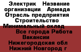 Электрик › Название организации ­ Армада › Отрасль предприятия ­ Строительство › Минимальный оклад ­ 18 000 - Все города Работа » Вакансии   . Нижегородская обл.,Нижний Новгород г.